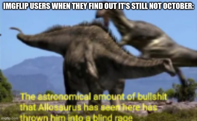relatable | IMGFLIP USERS WHEN THEY FIND OUT IT'S STILL NOT OCTOBER: | image tagged in the astronomical amount of bullshit that allosaurus has seen | made w/ Imgflip meme maker