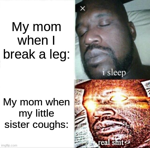 MY LEG!!! | My mom when I break a leg:; My mom when my little sister coughs: | image tagged in memes,sleeping shaq | made w/ Imgflip meme maker