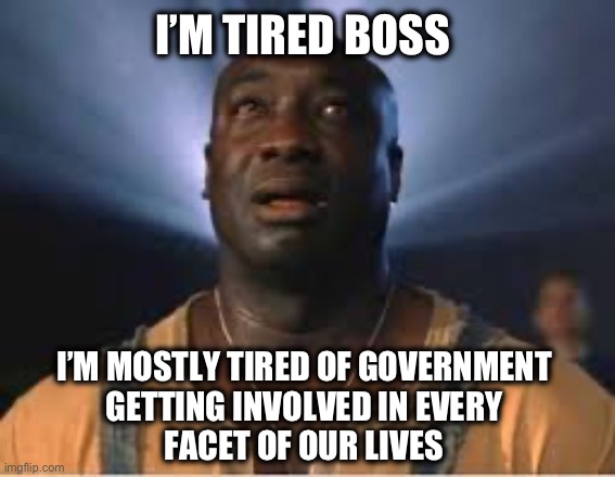 Government colluding with Social Media to censor what can be said about vaccines and elections for instance | I’M TIRED BOSS; I’M MOSTLY TIRED OF GOVERNMENT 
GETTING INVOLVED IN EVERY 
FACET OF OUR LIVES | image tagged in im tired | made w/ Imgflip meme maker