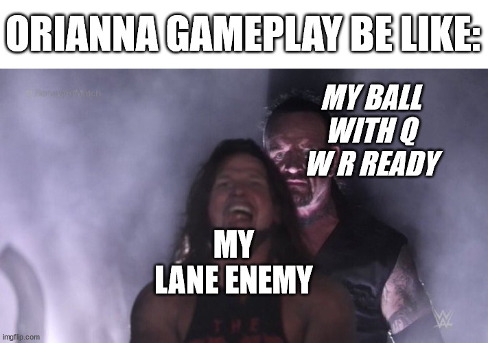 LoL Orianna gameplay | ORIANNA GAMEPLAY BE LIKE:; MY BALL WITH Q W R READY; MY LANE ENEMY | image tagged in aj styles undertaker | made w/ Imgflip meme maker