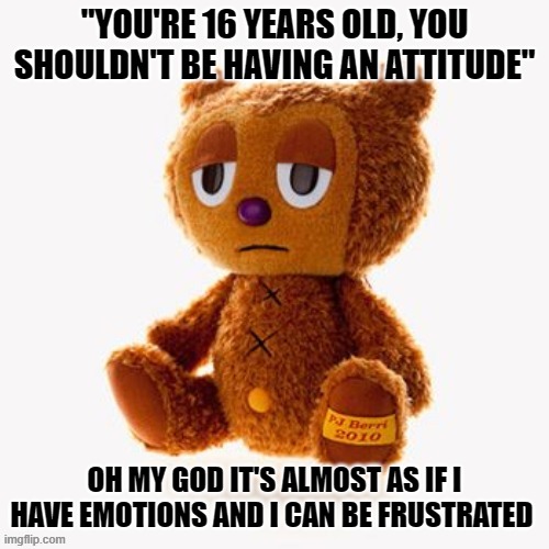 Pj plush | "YOU'RE 16 YEARS OLD, YOU SHOULDN'T BE HAVING AN ATTITUDE"; OH MY GOD IT'S ALMOST AS IF I HAVE EMOTIONS AND I CAN BE FRUSTRATED | image tagged in pj plush | made w/ Imgflip meme maker