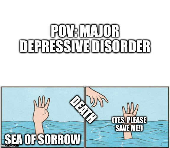 Don't let me sink to the crushing depths, unable to move and unable to die | POV: MAJOR DEPRESSIVE DISORDER; DEATH; (YES, PLEASE SAVE ME!); SEA OF SORROW | image tagged in sinking ship,high five drown | made w/ Imgflip meme maker