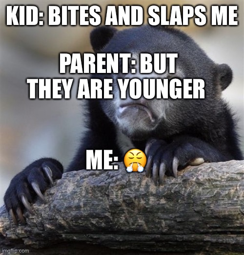 Why tho? They should get to do anything just cuz they r younger | KID: BITES AND SLAPS ME; PARENT: BUT THEY ARE YOUNGER; ME: 😤 | image tagged in memes,confession bear | made w/ Imgflip meme maker
