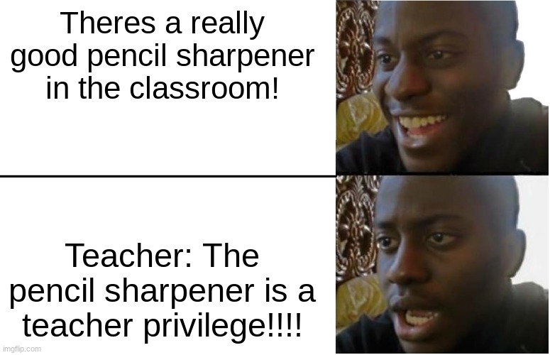 Yay!!! oh wait. | Theres a really good pencil sharpener in the classroom! Teacher: The pencil sharpener is a teacher privilege!!!! | image tagged in disappointed black guy | made w/ Imgflip meme maker