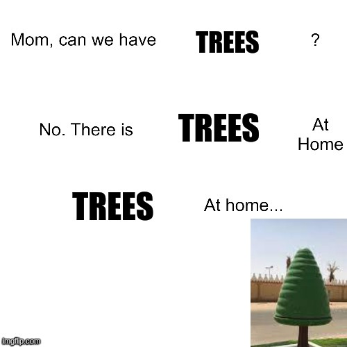 trees | TREES; TREES; TREES | image tagged in mom can we have | made w/ Imgflip meme maker