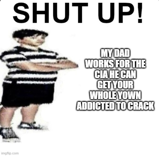 SHUT UP! My dad works for | MY DAD WORKS FOR THE CIA HE CAN GET YOUR WHOLE YOWN ADDICTED TO CRACK | image tagged in shut up my dad works for | made w/ Imgflip meme maker