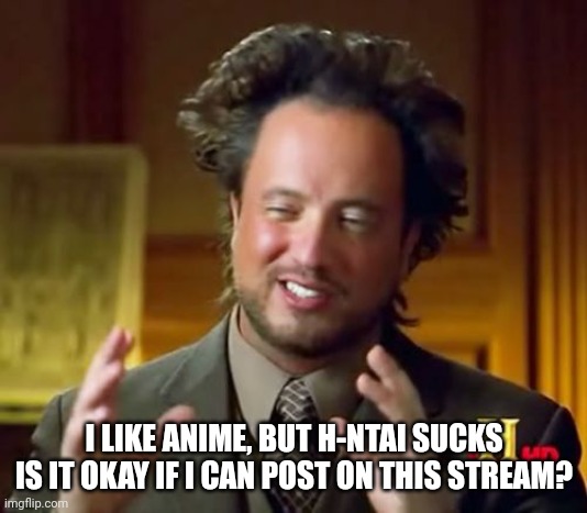 You guys seem nice! | I LIKE ANIME, BUT H-NTAI SUCKS IS IT OKAY IF I CAN POST ON THIS STREAM? | image tagged in memes,ancient aliens | made w/ Imgflip meme maker