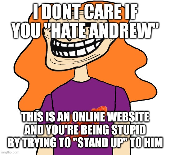 Gilbert trollface | I DONT CARE IF YOU "HATE ANDREW"; THIS IS AN ONLINE WEBSITE AND YOU'RE BEING STUPID BY TRYING TO "STAND UP" TO HIM | image tagged in gilbert trollface | made w/ Imgflip meme maker