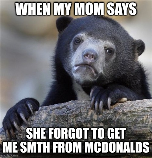 Confession Bear Meme | WHEN MY MOM SAYS; SHE FORGOT TO GET ME SMTH FROM MCDONALDS | image tagged in memes,confession bear | made w/ Imgflip meme maker