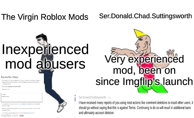 Day 1 of trying to get Donald to comment | Ser.Donald.Chad.Suttingsworth; The Virgin Roblox Mods; Inexperienced mod abusers; Very experienced mod, been on since Imgflip's launch | image tagged in virgin vs chad,donald,comment,here,if,you can read this | made w/ Imgflip meme maker