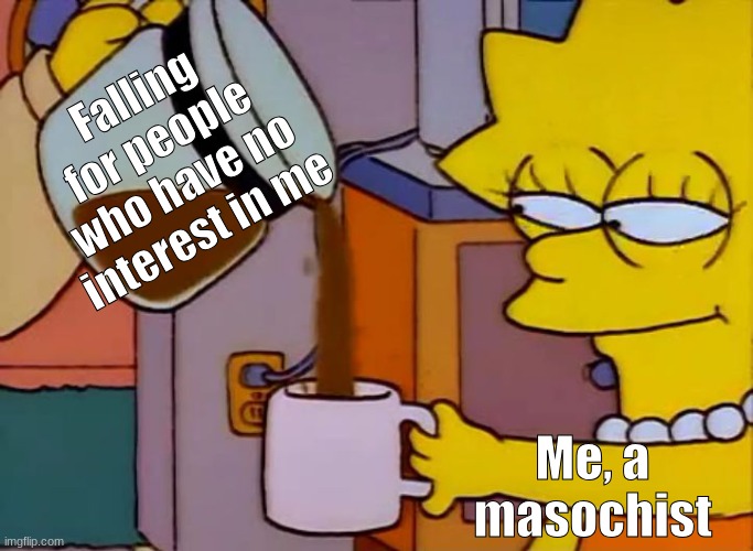 Masochist momento | Falling for people who have no interest in me; Me, a masochist | image tagged in lisa simpson coffee that x shit | made w/ Imgflip meme maker