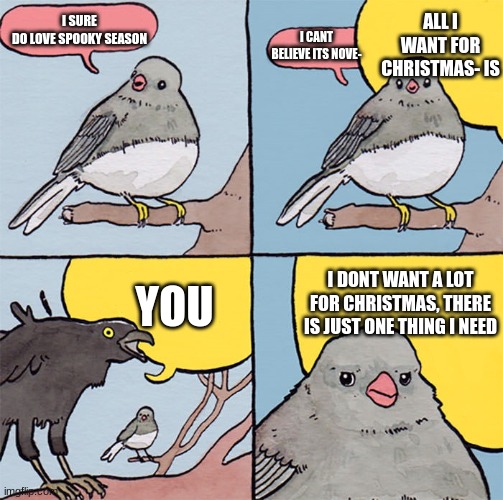 Its still summer? | ALL I WANT FOR CHRISTMAS- IS; I SURE
DO LOVE SPOOKY SEASON; I CANT BELIEVE ITS NOVE-; YOU; I DONT WANT A LOT FOR CHRISTMAS, THERE IS JUST ONE THING I NEED | image tagged in memes,halloween,autumn,christmas | made w/ Imgflip meme maker