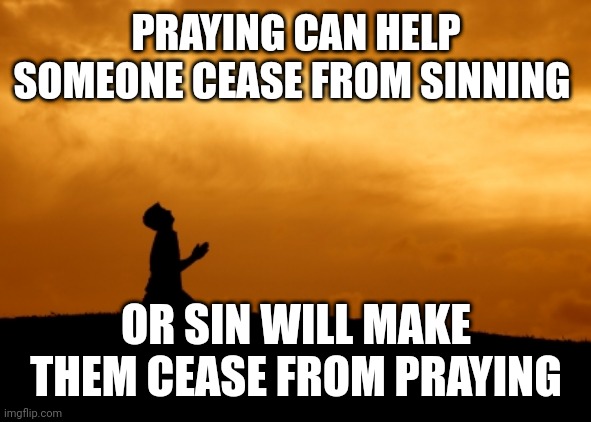 prayer | PRAYING CAN HELP SOMEONE CEASE FROM SINNING; OR SIN WILL MAKE THEM CEASE FROM PRAYING | image tagged in prayer | made w/ Imgflip meme maker