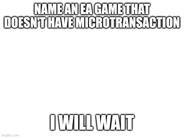 NAME AN EA GAME THAT DOESN'T HAVE MICROTRANSACTION; I WILL WAIT | made w/ Imgflip meme maker