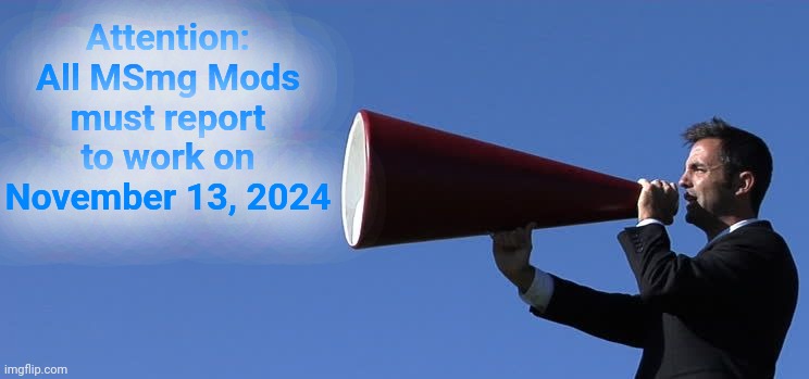 Official MSmg announcement | Attention: All MSmg Mods must report to work on November 13, 2024 | image tagged in guy yelling into a bullhorn,bring out yer dead,mod reset | made w/ Imgflip meme maker