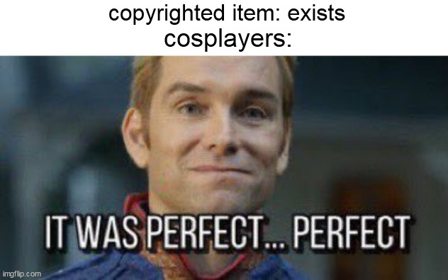 it was perfect... perfect | copyrighted item: exists; cosplayers: | image tagged in it was perfect perfect | made w/ Imgflip meme maker