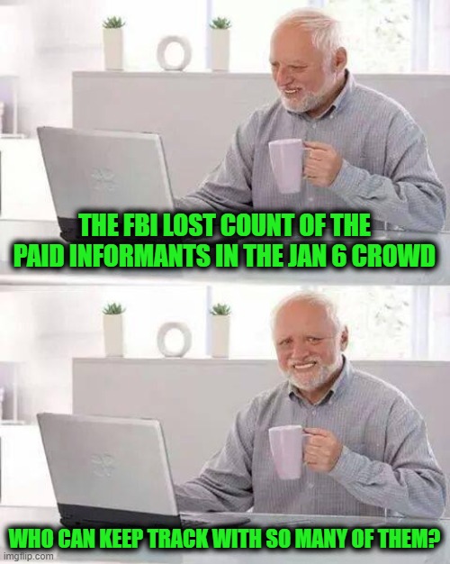 Hide the Pain Harold | THE FBI LOST COUNT OF THE PAID INFORMANTS IN THE JAN 6 CROWD; WHO CAN KEEP TRACK WITH SO MANY OF THEM? | image tagged in memes,hide the pain harold | made w/ Imgflip meme maker