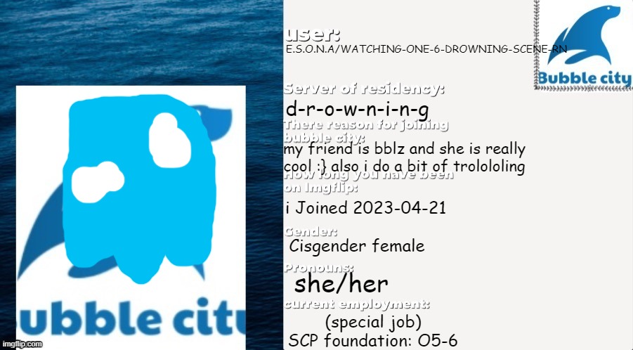 my passport :} | E.S.O.N.A/WATCHING-ONE-6-DROWNING-SCENE-RN; d-r-o-w-n-i-n-g; my friend is bblz and she is really cool :} also i do a bit of trolololing; i Joined 2023-04-21; Cisgender female; she/her; (special job) SCP foundation: O5-6 | image tagged in passport | made w/ Imgflip meme maker