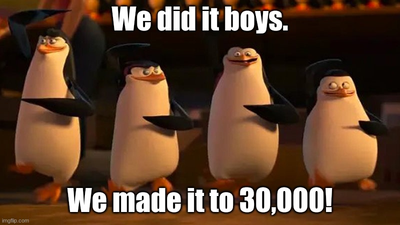 (completely unrelated but decided to announce it) | We did it boys. We made it to 30,000! | image tagged in penguins of madagascar | made w/ Imgflip meme maker