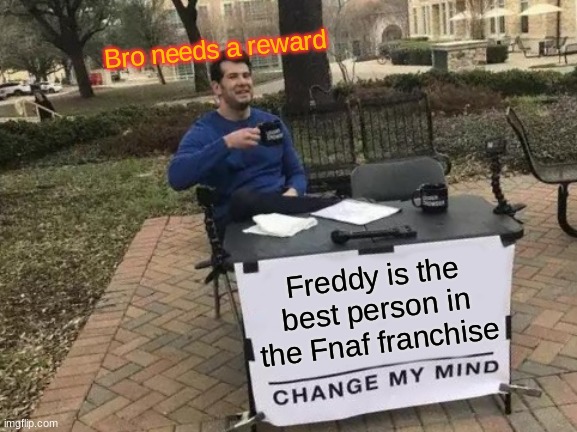 Change My Mind Meme | Bro needs a reward; Freddy is the best person in the Fnaf franchise | image tagged in memes,change my mind | made w/ Imgflip meme maker