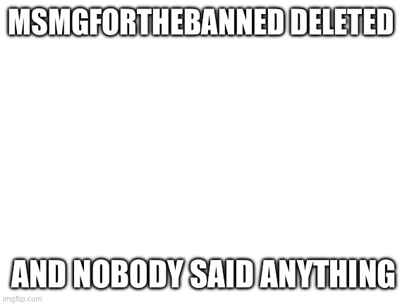 Why | MSMGFORTHEBANNED DELETED; AND NOBODY SAID ANYTHING | image tagged in blank white template | made w/ Imgflip meme maker