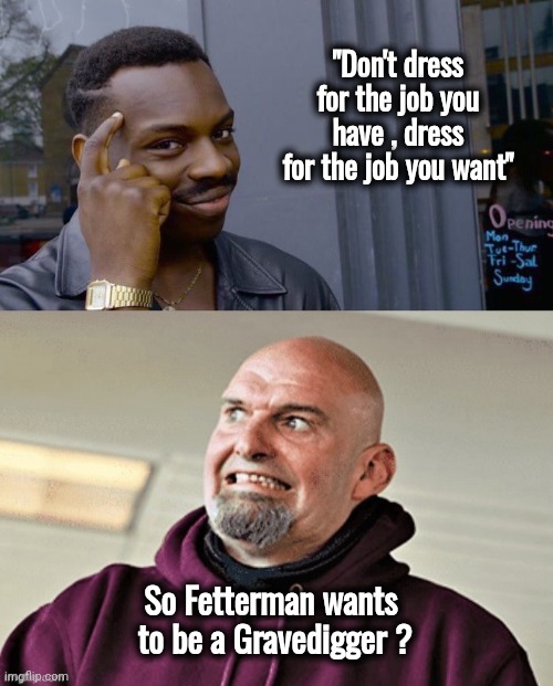 Somebody has to do it | "Don't dress for the job you have , dress for the job you want"; So Fetterman wants
 to be a Gravedigger ? | image tagged in memes,roll safe think about it,weird gargoyle uncle festerman,dress code,susan collins,bikini | made w/ Imgflip meme maker