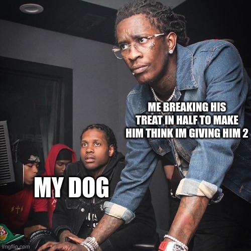 My Dog thinks I'm a god lol | ME BREAKING HIS TREAT IN HALF TO MAKE HIM THINK IM GIVING HIM 2; MY DOG | image tagged in young thug and lil durk troubleshooting | made w/ Imgflip meme maker