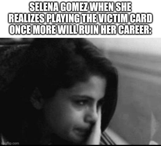 Selena Gomez | SELENA GOMEZ WHEN SHE REALIZES PLAYING THE VICTIM CARD ONCE MORE WILL RUIN HER CAREER: | image tagged in selena gomez,selena gomez crying | made w/ Imgflip meme maker