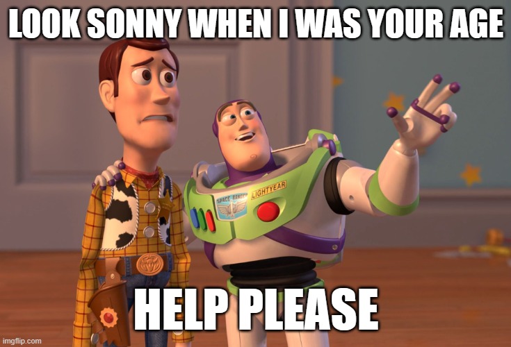 X, X Everywhere | LOOK SONNY WHEN I WAS YOUR AGE; HELP PLEASE | image tagged in memes,x x everywhere | made w/ Imgflip meme maker
