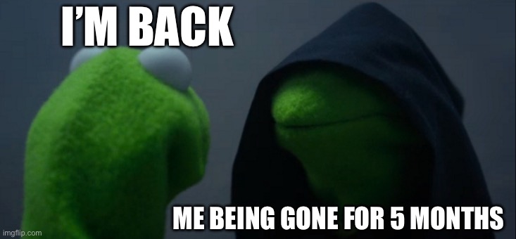 I’m back | I’M BACK; ME BEING GONE FOR 5 MONTHS | image tagged in memes,evil kermit | made w/ Imgflip meme maker