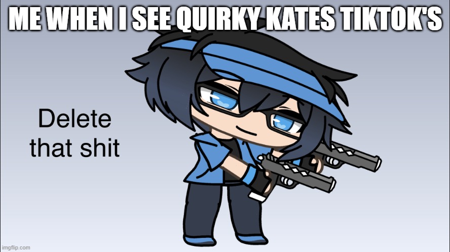 She really should | ME WHEN I SEE QUIRKY KATES TIKTOK'S | image tagged in luni delete that shit,quirky kate is cringe | made w/ Imgflip meme maker