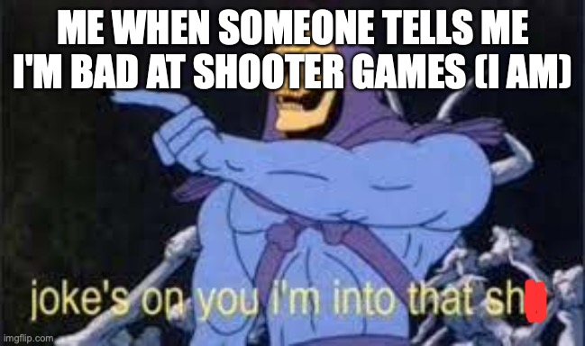 Jokes on you im into that shit | ME WHEN SOMEONE TELLS ME I'M BAD AT SHOOTER GAMES (I AM) | image tagged in jokes on you im into that shit | made w/ Imgflip meme maker