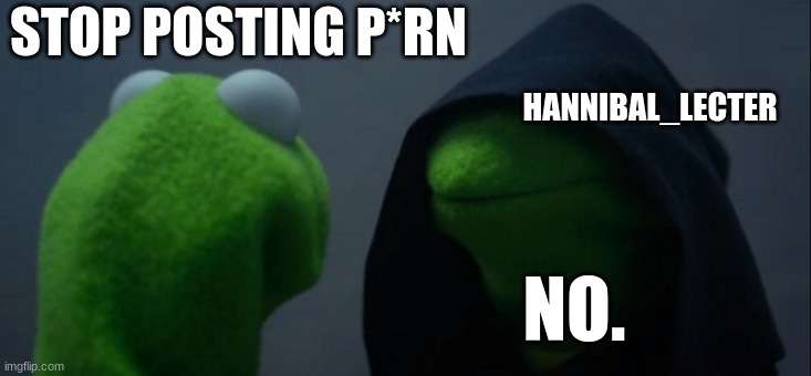 Found a something that (probably) defies TOS. in comments. | STOP POSTING P*RN; HANNIBAL_LECTER; NO. | image tagged in memes,evil kermit | made w/ Imgflip meme maker