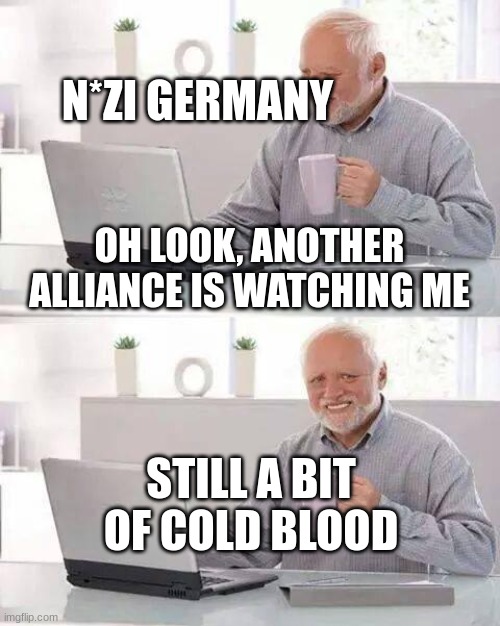 Hide the Pain Harold | N*ZI GERMANY; OH LOOK, ANOTHER ALLIANCE IS WATCHING ME; STILL A BIT OF COLD BLOOD | image tagged in memes,hide the pain harold | made w/ Imgflip meme maker