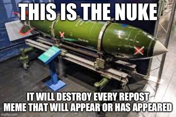 THIS IS THE NUKE; IT WILL DESTROY EVERY REPOST MEME THAT WILL APPEAR OR HAS APPEARED | made w/ Imgflip meme maker