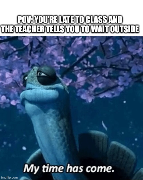 RIP | POV: YOU'RE LATE TO CLASS AND THE TEACHER TELLS YOU TO WAIT OUTSIDE | image tagged in my time has come,school,kung fu panda,relatable | made w/ Imgflip meme maker