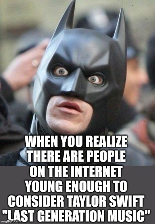 Fr she still makes music | WHEN YOU REALIZE THERE ARE PEOPLE ON THE INTERNET YOUNG ENOUGH TO CONSIDER TAYLOR SWIFT "LAST GENERATION MUSIC" | image tagged in shocked batman | made w/ Imgflip meme maker