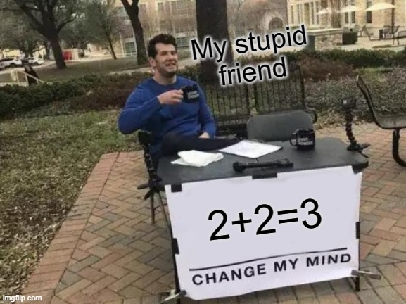 Some friend be like | My stupid friend; 2+2=3 | image tagged in memes,change my mind,funny,friends | made w/ Imgflip meme maker