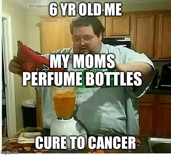 I’m not joking | 6 YR OLD ME; MY MOMS PERFUME BOTTLES; CURE TO CANCER | image tagged in blender man man with blender | made w/ Imgflip meme maker
