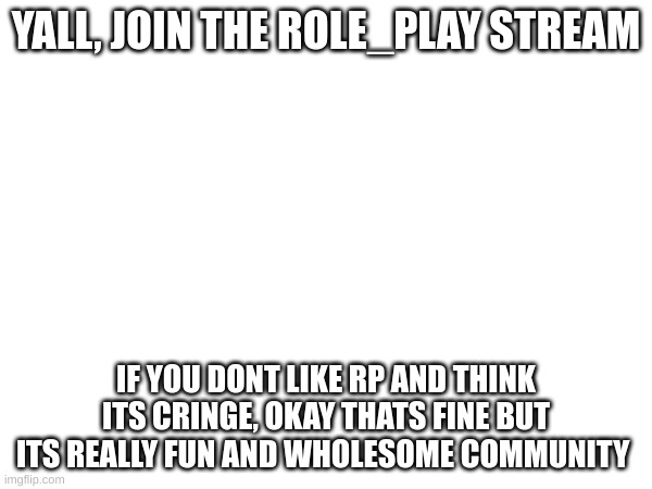 nejhbfjhwefbhjenf | YALL, JOIN THE ROLE_PLAY STREAM; IF YOU DONT LIKE RP AND THINK ITS CRINGE, OKAY THATS FINE BUT ITS REALLY FUN AND WHOLESOME COMMUNITY | image tagged in idk | made w/ Imgflip meme maker