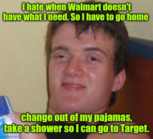 Shopping | I hate when Walmart doesn't have what I need. So I have to go home; change out of my pajamas, take a shower so I can go to Target. | image tagged in memes,10 guy | made w/ Imgflip meme maker