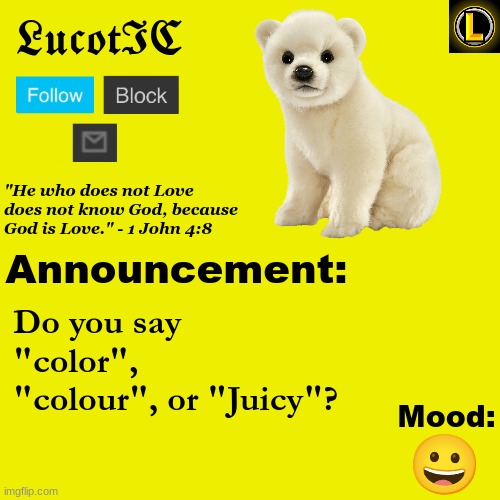 . | Do you say "color", "colour", or "Juicy"? 😀 | image tagged in lucotic polar bear announcement temp v3 | made w/ Imgflip meme maker