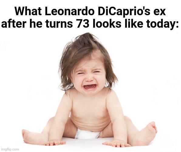 True | What Leonardo DiCaprio's ex after he turns 73 looks like today: | image tagged in crying baby girl,leonardo dicaprio cheers | made w/ Imgflip meme maker