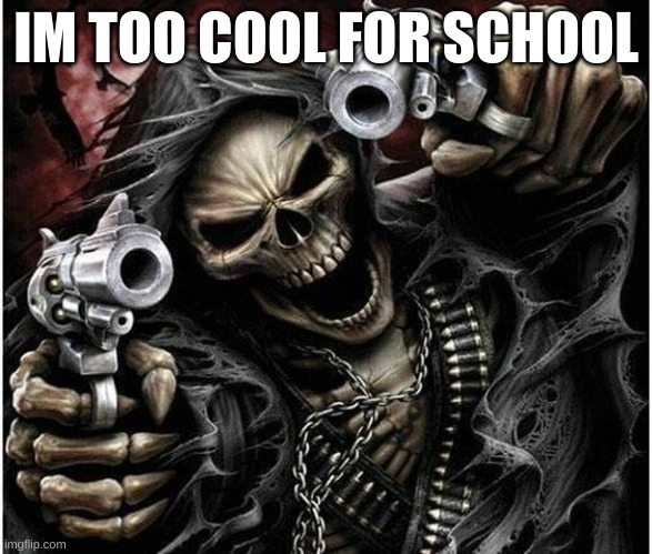 Badass Skeleton | IM TOO COOL FOR SCHOOL | image tagged in badass skeleton | made w/ Imgflip meme maker