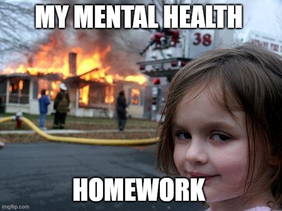 Disaster Girl | MY MENTAL HEALTH; HOMEWORK | image tagged in memes,disaster girl | made w/ Imgflip meme maker