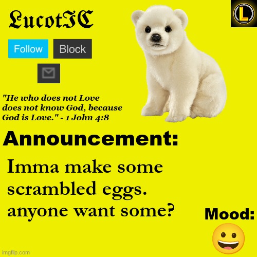 . | Imma make some scrambled eggs. anyone want some? 😀 | image tagged in lucotic polar bear announcement temp v3 | made w/ Imgflip meme maker
