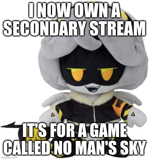 link in de coments | I NOW OWN A SECONDARY STREAM; IT'S FOR A GAME CALLED NO MAN'S SKY | image tagged in v plushie | made w/ Imgflip meme maker