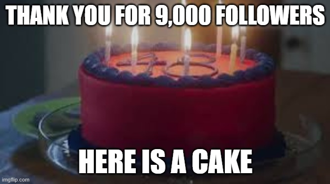 THANK U | THANK YOU FOR 9,000 FOLLOWERS; HERE IS A CAKE | image tagged in fun | made w/ Imgflip meme maker