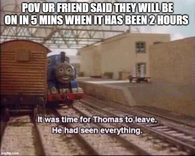It was time for thomas to leave | POV UR FRIEND SAID THEY WILL BE ON IN 5 MINS WHEN IT HAS BEEN 2 HOURS | image tagged in it was time for thomas to leave | made w/ Imgflip meme maker