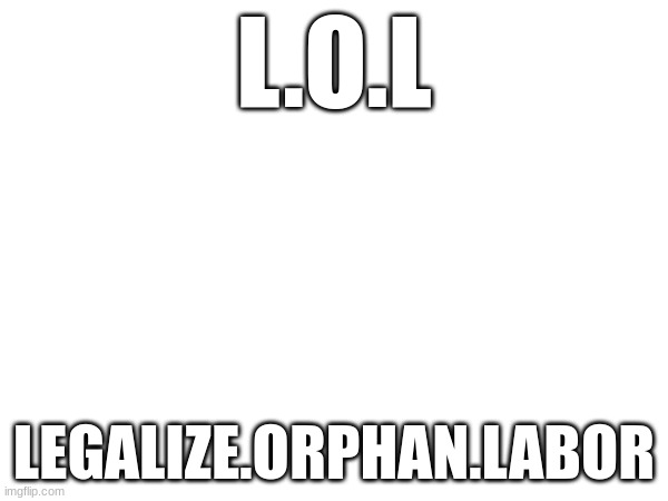 lol | L.O.L; LEGALIZE.ORPHAN.LABOR | image tagged in dark humor | made w/ Imgflip meme maker